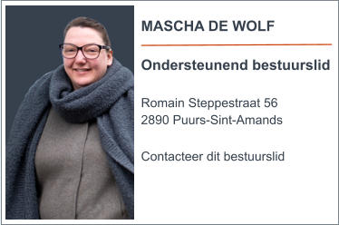 MASCHA DE WOLF  Ondersteunend bestuurslid  Romain Steppestraat 56 2890 Puurs-Sint-Amands  Contacteer dit bestuurslid